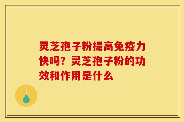 灵芝孢子粉提高免疫力快吗?灵芝孢子粉的功效和作用是什么