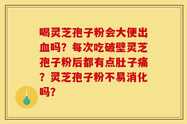 喝灵芝孢子粉会大便出血吗?每次吃破壁灵芝孢子粉后都有点肚子痛?灵芝孢子粉不易消化吗?