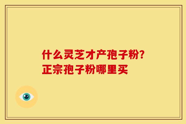 什么灵芝才产孢子粉?正宗孢子粉哪里买