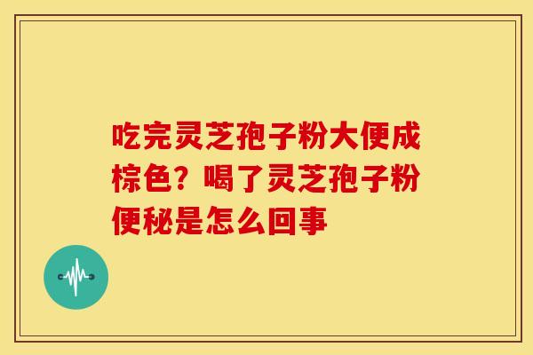 吃完灵芝孢子粉大便成棕色？喝了灵芝孢子粉便秘是怎么回事