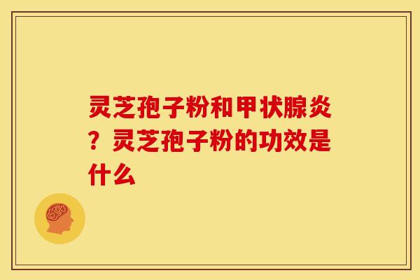 灵芝孢子粉和甲状腺炎?灵芝孢子粉的功效是什么