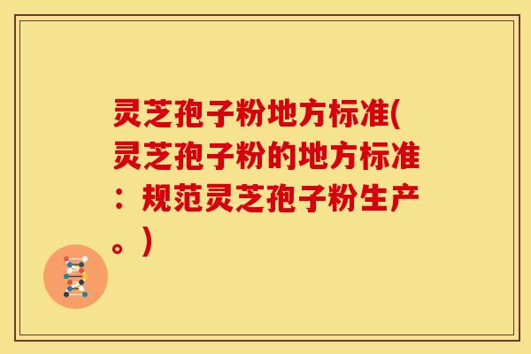 灵芝孢子粉地方标准(灵芝孢子粉的地方标准：规范灵芝孢子粉生产。)