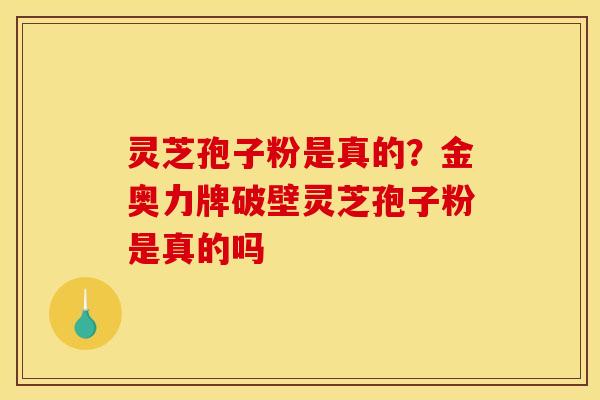 灵芝孢子粉是真的?金奥力牌破壁灵芝孢子粉是真的吗