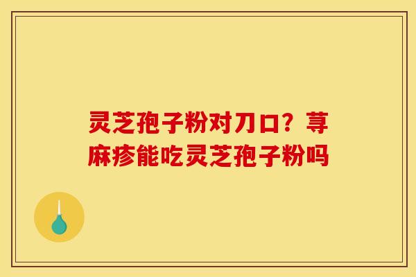 灵芝孢子粉对刀口？荨麻疹能吃灵芝孢子粉吗