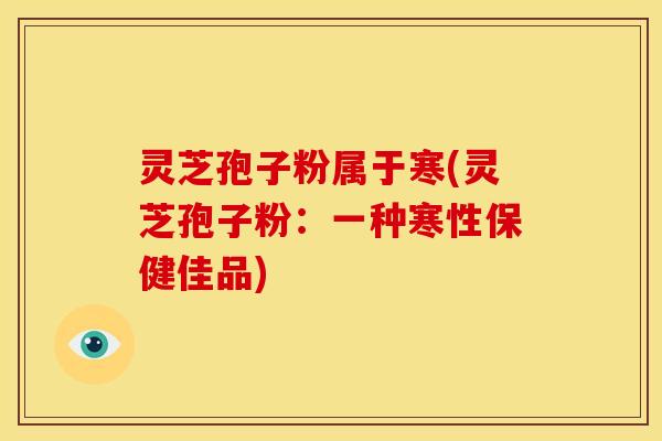 灵芝孢子粉属于寒(灵芝孢子粉:一种寒性保健佳品)