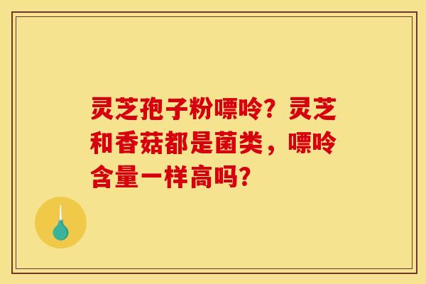 灵芝孢子粉嘌呤？灵芝和香菇都是菌类，嘌呤含量一样高吗？