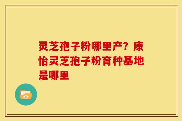 灵芝孢子粉哪里产?康怡灵芝孢子粉育种基地是哪里