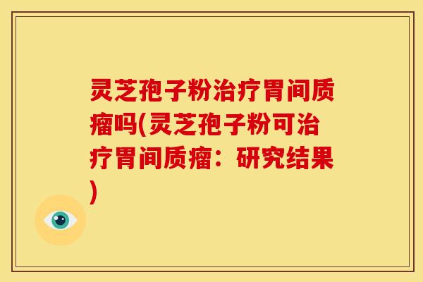 灵芝孢子粉治疗胃间质瘤吗(灵芝孢子粉可治疗胃间质瘤:研究结果)