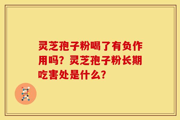 灵芝孢子粉喝了有负作用吗?灵芝孢子粉长期吃害处是什么?