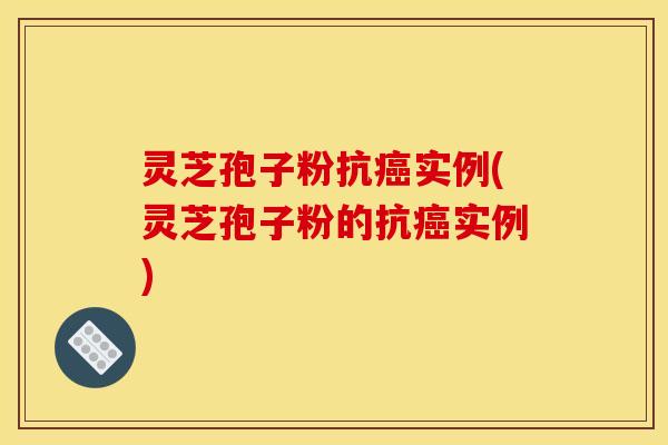 灵芝孢子粉抗癌实例(灵芝孢子粉的抗癌实例)