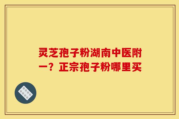 灵芝孢子粉湖南中医附一？正宗孢子粉哪里买