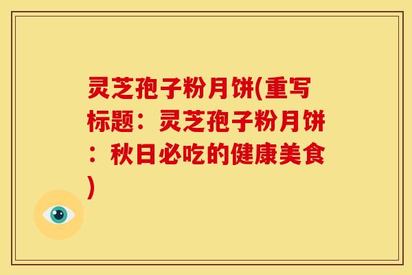灵芝孢子粉月饼(重写标题：灵芝孢子粉月饼：秋日必吃的健康美食)