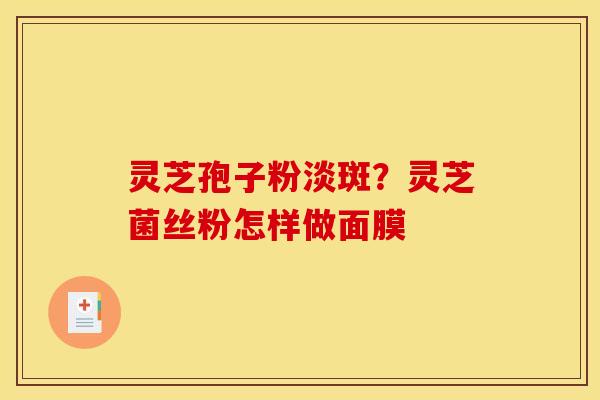 灵芝孢子粉淡斑?灵芝菌丝粉怎样做面膜
