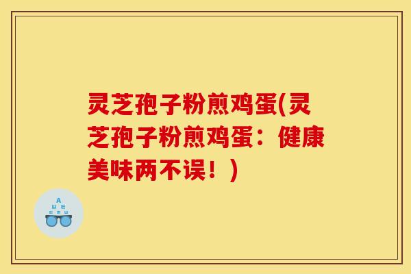 灵芝孢子粉煎鸡蛋(灵芝孢子粉煎鸡蛋：健康美味两不误！)