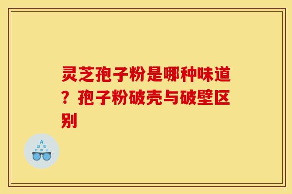 灵芝孢子粉是哪种味道?孢子粉破壳与破壁区别