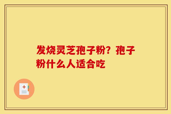 发烧灵芝孢子粉?孢子粉什么人适合吃