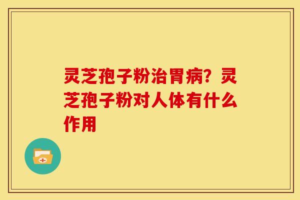 灵芝孢子粉治胃病?灵芝孢子粉对人体有什么作用