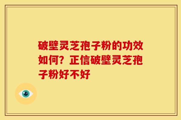 破壁灵芝孢子粉的功效如何?正信破壁灵芝孢子粉好不好