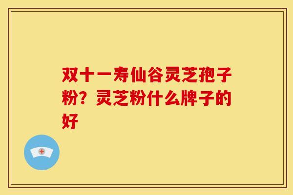双十一寿仙谷灵芝孢子粉?灵芝粉什么牌子的好