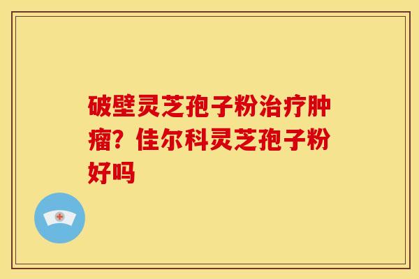 破壁灵芝孢子粉治疗肿瘤？佳尔科灵芝孢子粉好吗
