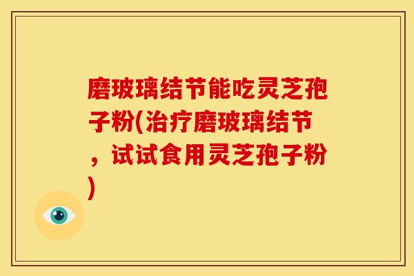 磨玻璃结节能吃灵芝孢子粉(治疗磨玻璃结节，试试食用灵芝孢子粉)