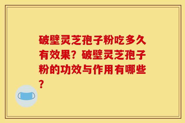 破壁灵芝孢子粉吃多久有效果？破壁灵芝孢子粉的功效与作用有哪些？