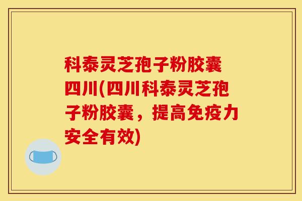 科泰灵芝孢子粉胶囊 四川(四川科泰灵芝孢子粉胶囊，提高免疫力安全有效)