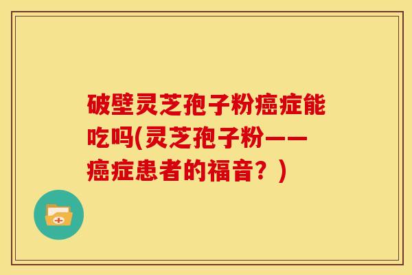破壁灵芝孢子粉癌症能吃吗(灵芝孢子粉——癌症患者的福音？)