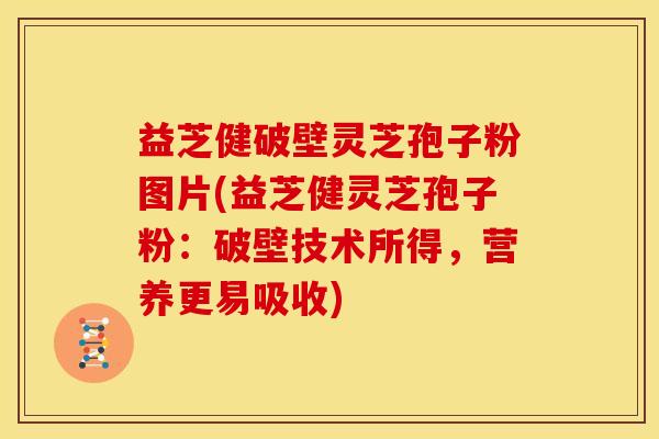 益芝健破壁灵芝孢子粉图片(益芝健灵芝孢子粉:破壁技术所得,营养更易吸收)