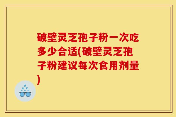 破壁灵芝孢子粉一次吃多少合适(破壁灵芝孢子粉建议每次食用剂量)
