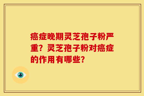 癌症晚期灵芝孢子粉严重？灵芝孢子粉对癌症的作用有哪些？