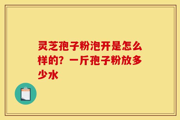 灵芝孢子粉泡开是怎么样的?一斤孢子粉放多少水