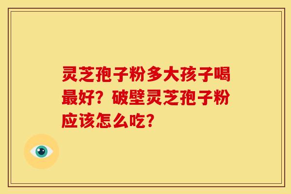 灵芝孢子粉多大孩子喝最好？破壁灵芝孢子粉应该怎么吃？