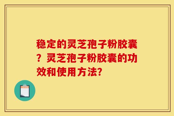 稳定的灵芝孢子粉胶囊?灵芝孢子粉胶囊的功效和使用方法?