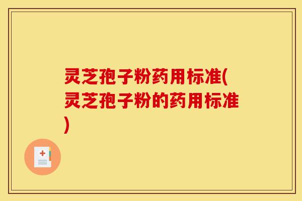 灵芝孢子粉药用标准(灵芝孢子粉的药用标准)