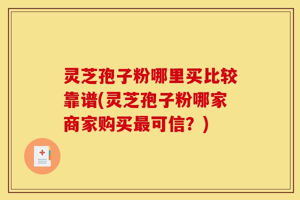 灵芝孢子粉哪里买比较靠谱(灵芝孢子粉哪家商家购买最可信?)