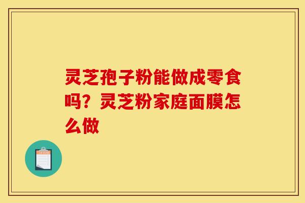 灵芝孢子粉能做成零食吗？灵芝粉家庭面膜怎么做