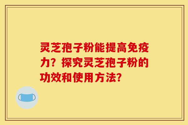 灵芝孢子粉能提高免疫力?探究灵芝孢子粉的功效和使用方法?