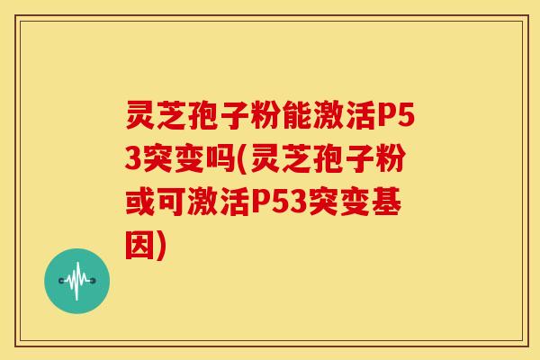 灵芝孢子粉能激活P53突变吗(灵芝孢子粉或可激活P53突变基因)