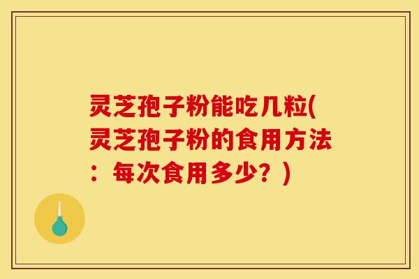 灵芝孢子粉能吃几粒(灵芝孢子粉的食用方法:每次食用多少?)