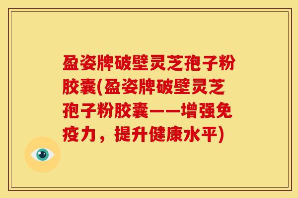 盈姿牌破壁灵芝孢子粉胶囊(盈姿牌破壁灵芝孢子粉胶囊——增强免疫力，提升健康水平)
