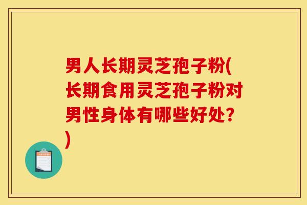男人长期灵芝孢子粉(长期食用灵芝孢子粉对男性身体有哪些好处?)