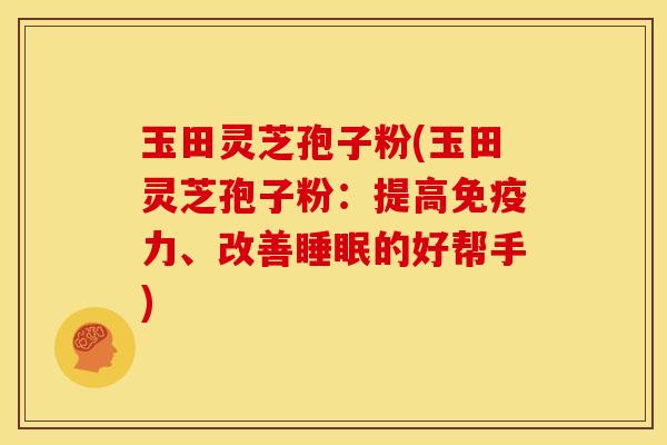 玉田灵芝孢子粉(玉田灵芝孢子粉:提高免疫力、改善睡眠的好帮手)