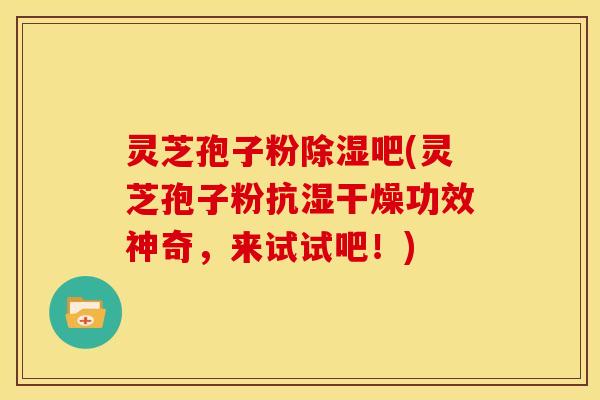 灵芝孢子粉除湿吧(灵芝孢子粉抗湿干燥功效神奇,来试试吧!)