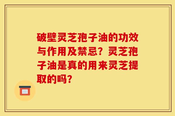 破壁灵芝孢子油的功效与作用及禁忌?灵芝孢子油是真的用来灵芝提取的吗?