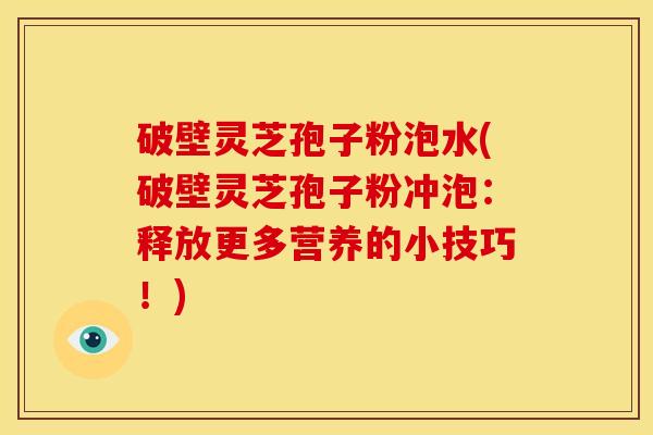 破壁灵芝孢子粉泡水(破壁灵芝孢子粉冲泡：释放更多营养的小技巧！)
