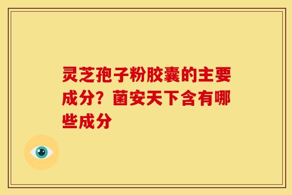 灵芝孢子粉胶囊的主要成分?菌安天下含有哪些成分