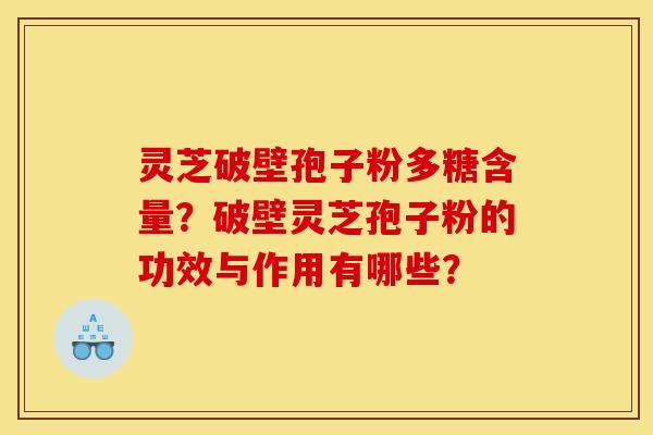 灵芝破壁孢子粉多糖含量?破壁灵芝孢子粉的功效与作用有哪些?