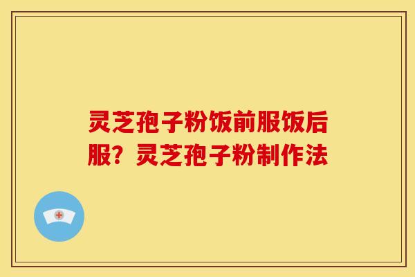 灵芝孢子粉饭前服饭后服?灵芝孢子粉制作法