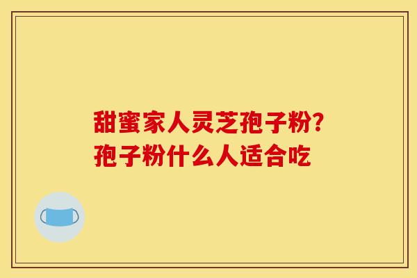 甜蜜家人灵芝孢子粉?孢子粉什么人适合吃